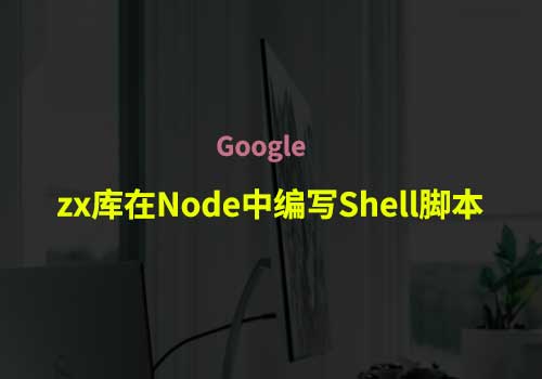 如何使用 Google 的 zx 库在 Node 中编写 Shell 脚本