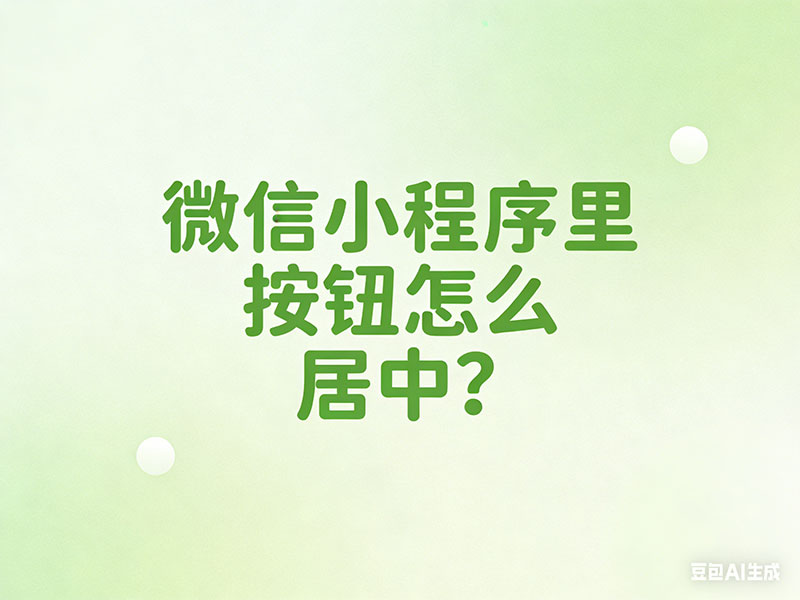 微信小程序里按钮怎么居中？这些实用方法帮你轻松实现